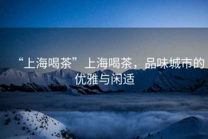 “上海喝茶”上海喝茶，品味城市的優雅與閑適