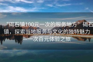 “碣石鎮(zhèn)100元一次的服務(wù)地方”碣石鎮(zhèn)，探索當(dāng)?shù)胤?wù)與文化的獨特魅力—一次百元體驗之旅