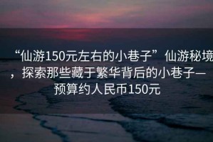 “仙游150元左右的小巷子”仙游秘境，探索那些藏于繁華背后的小巷子—預算約人民幣150元