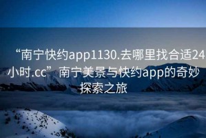 “南寧快約app1130.去哪里找合適24小時.cc”南寧美景與快約app的奇妙探索之旅