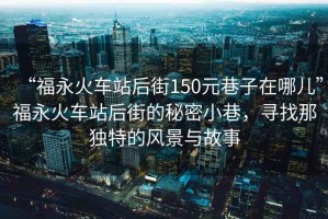 “福永火車站后街150元巷子在哪兒”福永火車站后街的秘密小巷，尋找那獨(dú)特的風(fēng)景與故事