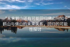 “未來(lái)鶴山還有可能回歸佛山嗎知乎”鶴山與佛山的未來(lái)關(guān)系，回歸的可能性探討