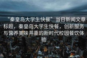 “秦皇島大學(xué)生快餐”當(dāng)日新聞文章標(biāo)題，秦皇島大學(xué)生快餐，創(chuàng)新服務(wù)與營養(yǎng)美味并重的新時代校園餐飲體驗