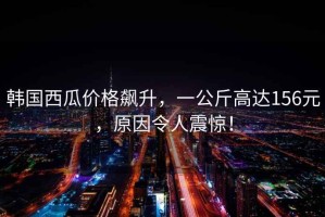 韓國西瓜價格飆升，一公斤高達156元，原因令人震驚！