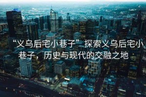 “義烏后宅小巷子”探索義烏后宅小巷子，歷史與現(xiàn)代的交融之地