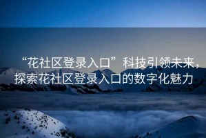 “花社區登錄入口”科技引領未來，探索花社區登錄入口的數字化魅力