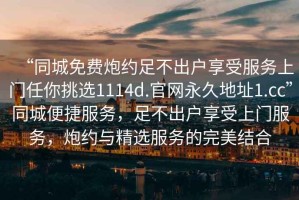 “同城免費炮約足不出戶享受服務上門任你挑選1114d.官網永久地址1.cc”同城便捷服務，足不出戶享受上門服務，炮約與精選服務的完美結合