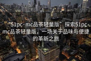 “51pc·mc品茶輕量版”探索51pc·mc品茶輕量版，一場關于品味與便捷的革新之旅