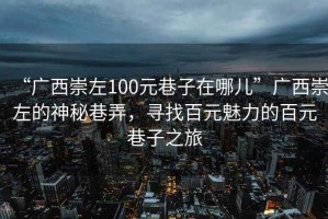 “廣西崇左100元巷子在哪兒”廣西崇左的神秘巷弄，尋找百元魅力的百元巷子之旅
