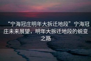 “寧海冠莊明年大拆遷地段”寧海冠莊未來展望，明年大拆遷地段的蛻變之路