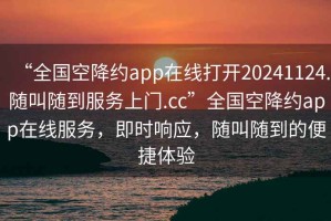 “全國空降約app在線打開20241124.隨叫隨到服務(wù)上門.cc”全國空降約app在線服務(wù)，即時響應(yīng)，隨叫隨到的便捷體驗