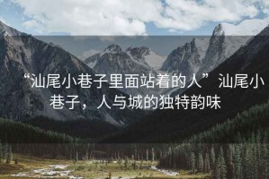 “汕尾小巷子里面站著的人”汕尾小巷子，人與城的獨特韻味