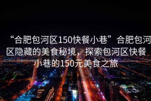“合肥包河區(qū)150快餐小巷”合肥包河區(qū)隱藏的美食秘境，探索包河區(qū)快餐小巷的150元美食之旅