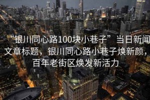 “銀川同心路100塊小巷子”當日新聞文章標題，銀川同心路小巷子煥新顏，百年老街區煥發新活力