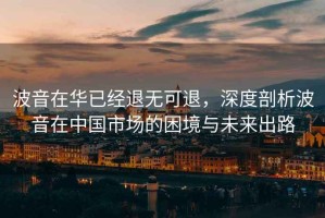 波音在華已經退無可退，深度剖析波音在中國市場的困境與未來出路