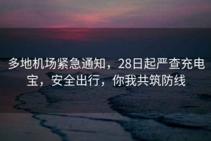 多地機(jī)場(chǎng)緊急通知，28日起嚴(yán)查充電寶，安全出行，你我共筑防線