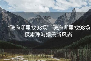 “珠海哪里找98場”珠海哪里找98場—探索珠海娛樂新風尚