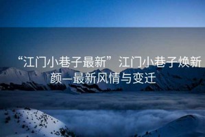 “江門(mén)小巷子最新”江門(mén)小巷子煥新顏—最新風(fēng)情與變遷