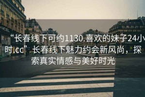 “長春線下可約1130.喜歡的妹子24小時.cc”長春線下魅力約會新風尚，探索真實情感與美好時光