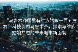 “烏魯木齊哪里有維族姑娘一百五左右”科技引領烏魯木齊，探索與維族姑娘共融的未來城市新面貌