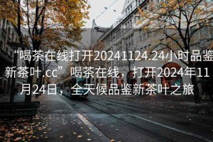 “喝茶在線打開20241124.24小時品鑒新茶葉.cc”喝茶在線，打開2024年11月24日，全天候品鑒新茶葉之旅