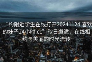 “約附近學生在線打開20241124.喜歡的妹子24小時.cc”秋日邂逅，在線相約與美麗的時光流轉