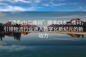 “順豐cls二維碼”順豐CLS二維碼，引領物流行業進入數字化新紀元的新動力