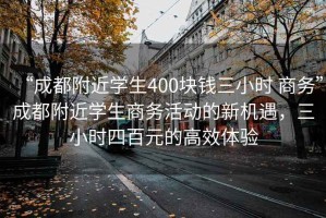 “成都附近學生400塊錢三小時 商務”成都附近學生商務活動的新機遇，三小時四百元的高效體驗