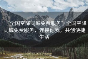 “全國空降同城免費服務”全國空降同城免費服務，連接你我，共創便捷生活