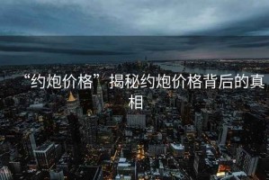“約炮價格”揭秘約炮價格背后的真相