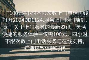 “100元4小時不限次數上門電話再線打開2024DD1124.服務上門隨叫隨到.cc”關于上門服務的最新資訊，靈活便捷的服務體驗—僅需100元，四小時不限次數上門電話服務與在線支持，打造極致體驗時代