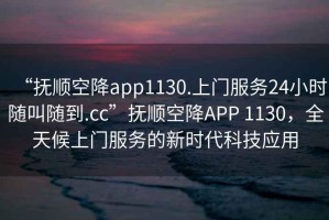 “撫順空降app1130.上門服務24小時隨叫隨到.cc”撫順空降APP 1130，全天候上門服務的新時代科技應用