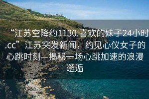 “江蘇空降約1130.喜歡的妹子24小時.cc”江蘇突發新聞，約見心儀女子的心跳時刻—揭秘一場心跳加速的浪漫邂逅