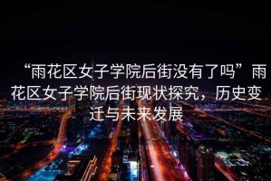 “雨花區女子學院后街沒有了嗎”雨花區女子學院后街現狀探究，歷史變遷與未來發展