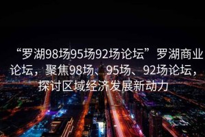 “羅湖98場95場92場論壇”羅湖商業論壇，聚焦98場、95場、92場論壇，探討區域經濟發展新動力