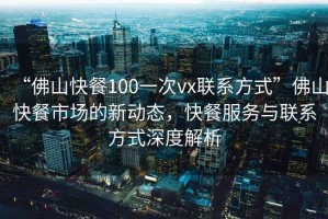 “佛山快餐100一次vx聯系方式”佛山快餐市場的新動態，快餐服務與聯系方式深度解析