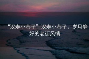 “漢壽小巷子”漢壽小巷子，歲月靜好的老街風(fēng)情