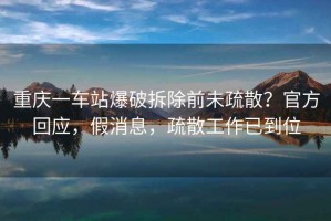 重慶一車站爆破拆除前未疏散？官方回應，假消息，疏散工作已到位