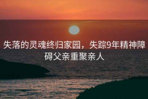 失落的靈魂終歸家園，失蹤9年精神障礙父親重聚親人