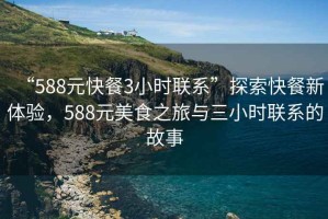“588元快餐3小時聯系”探索快餐新體驗，588元美食之旅與三小時聯系的故事