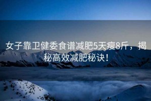 女子靠衛健委食譜減肥5天瘦8斤，揭秘高效減肥秘訣！