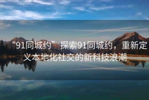 “91同城約”探索91同城約，重新定義本地化社交的新科技浪潮