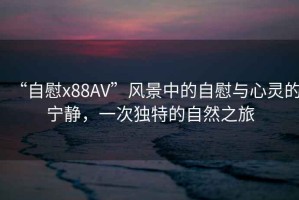 “自慰x88AV”風景中的自慰與心靈的寧靜，一次獨特的自然之旅