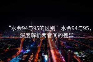 “水會94與95的區(qū)別”水會94與95，深度解析兩者間的差異