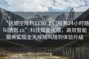 “撫順空降約1130.上門服務(wù)24小時隨叫隨到.cc”科技賦能撫順，高效智能服務(wù)實現(xiàn)全天候隨叫隨到體驗升級