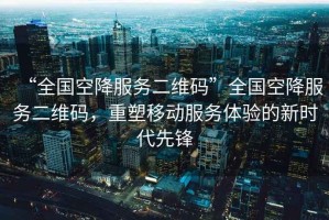 “全國空降服務二維碼”全國空降服務二維碼，重塑移動服務體驗的新時代先鋒