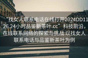 “找女人聯系電話在線打開2024DD1126.24小時品鑒新茶葉.cc”科技前沿，在線聯系網絡的探索與挑戰 以找女人聯系電話與品鑒新茶葉為例