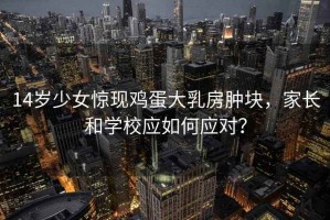 14歲少女驚現雞蛋大乳房腫塊，家長和學校應如何應對？