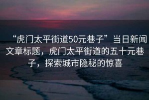 “虎門太平街道50元巷子”當日新聞文章標題，虎門太平街道的五十元巷子，探索城市隱秘的驚喜