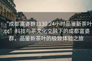 “成都富婆群1130.24小時(shí)品鑒新茶葉.cc”科技與茶文化交融下的成都富婆群，品鑒新茶葉的極致體驗(yàn)之旅